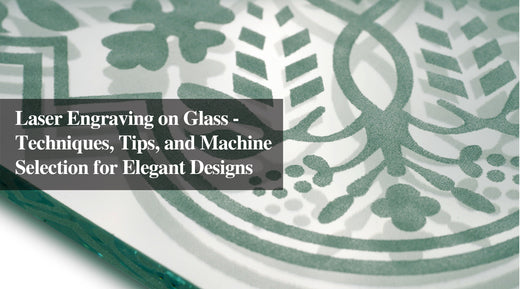 Laser Engraving on Glass - Techniques, Tips, and Machine Selection for Elegant Designs