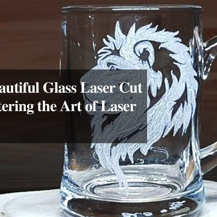 Creating Beautiful Laser Cut Pieces: Mastering the Art of Laser Engraving on Glass