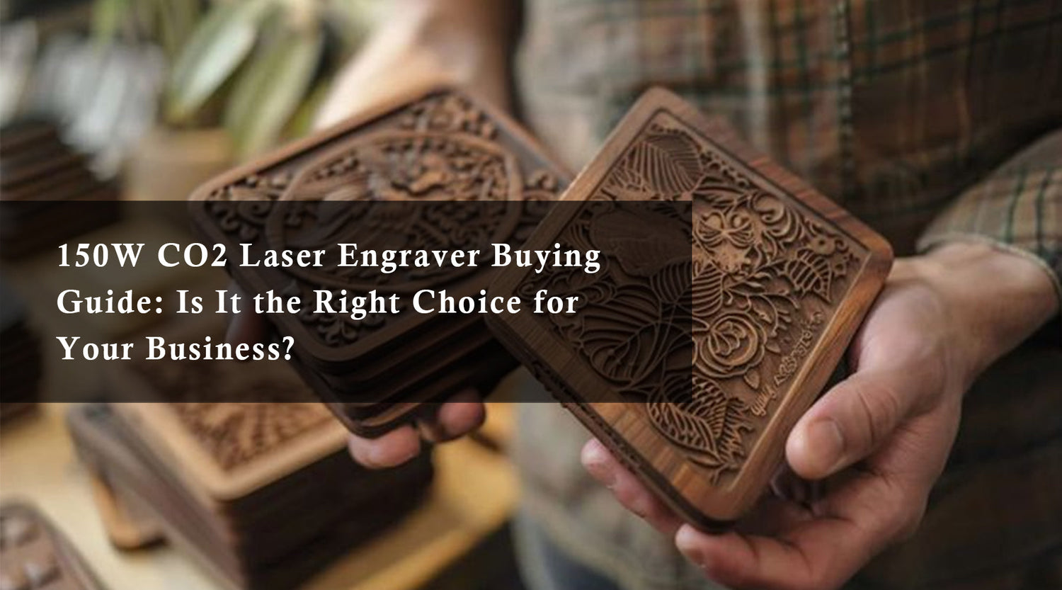 150W CO2 Laser Engraver Buying Guide: Is It the Right Choice for Your Business?