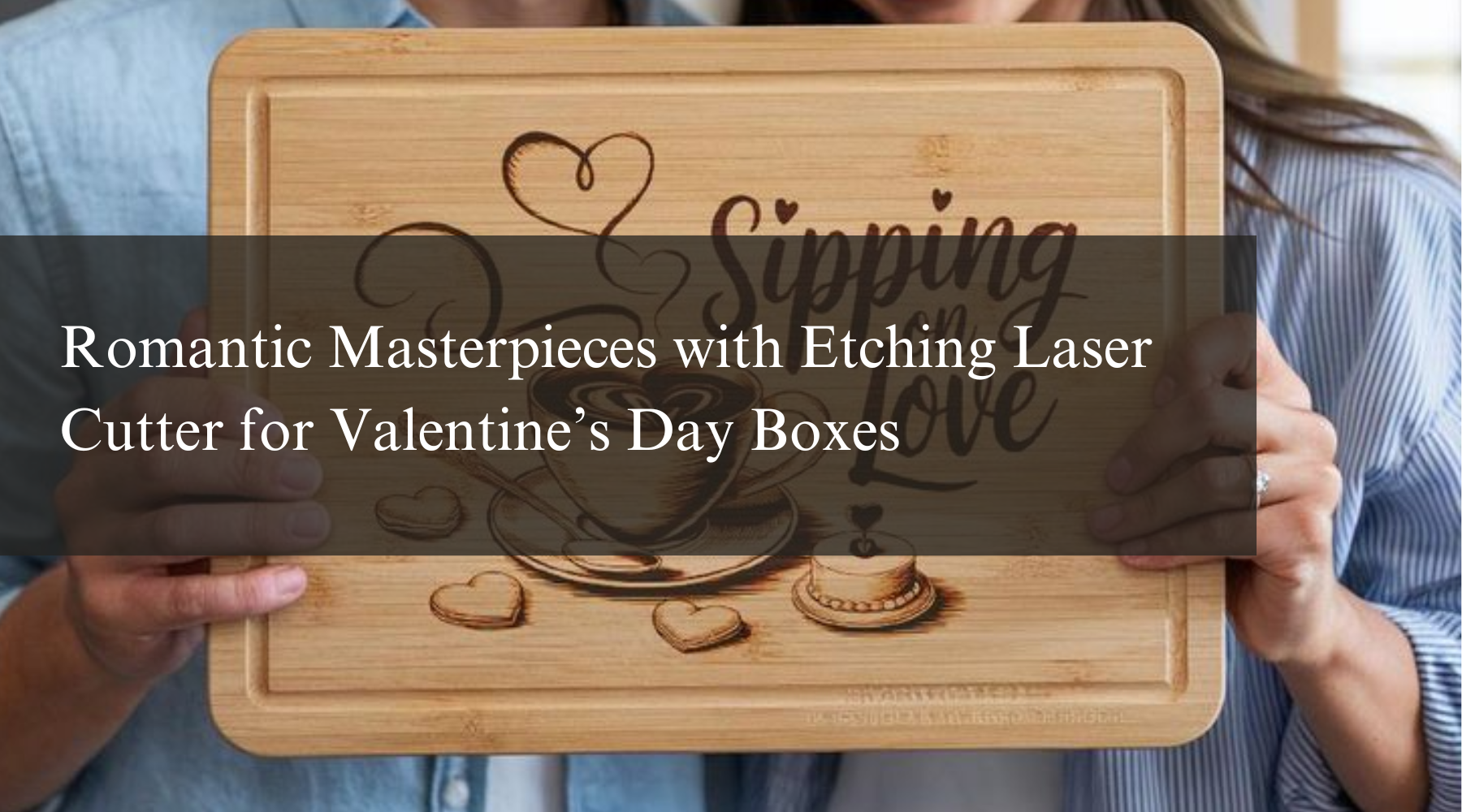 Romantic Masterpieces with Etching Laser Cutter for Valentine’s Day Boxes