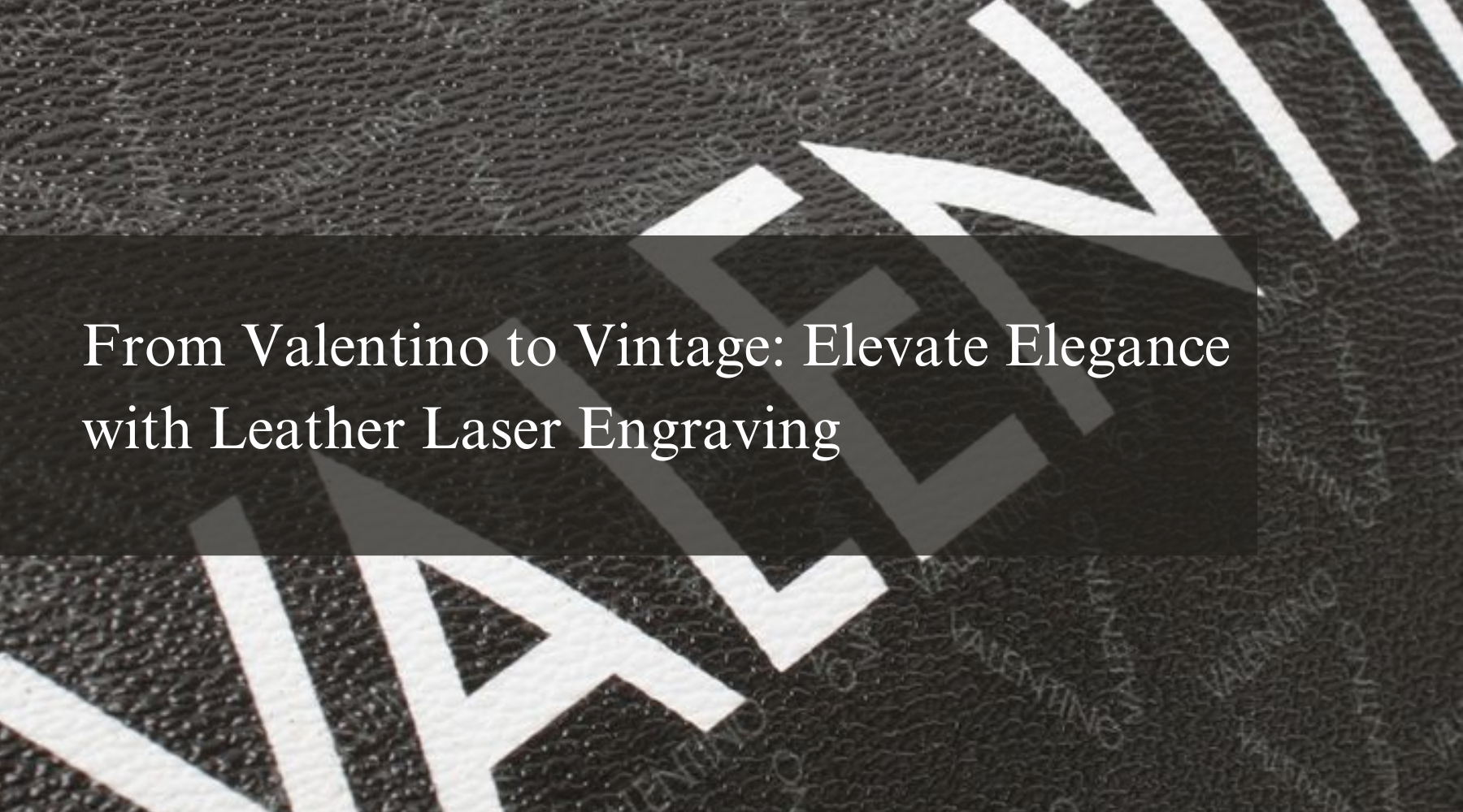 From Valentino to Vintage: Elevate Elegance with Leather Laser Engraving