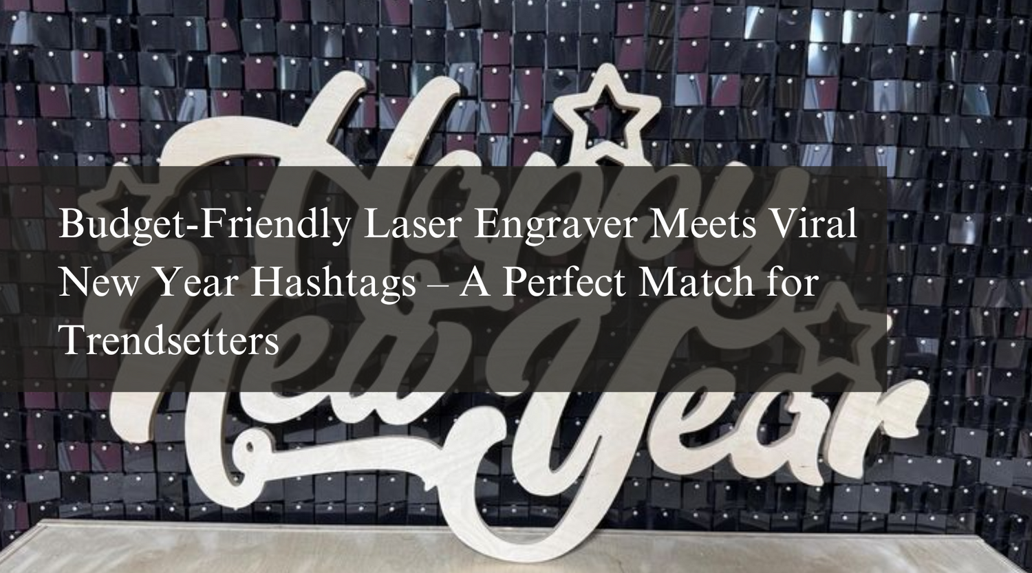 Budget-Friendly Laser Engraver Meets Viral New Year Hashtags – A Perfect Match for Trendsetters