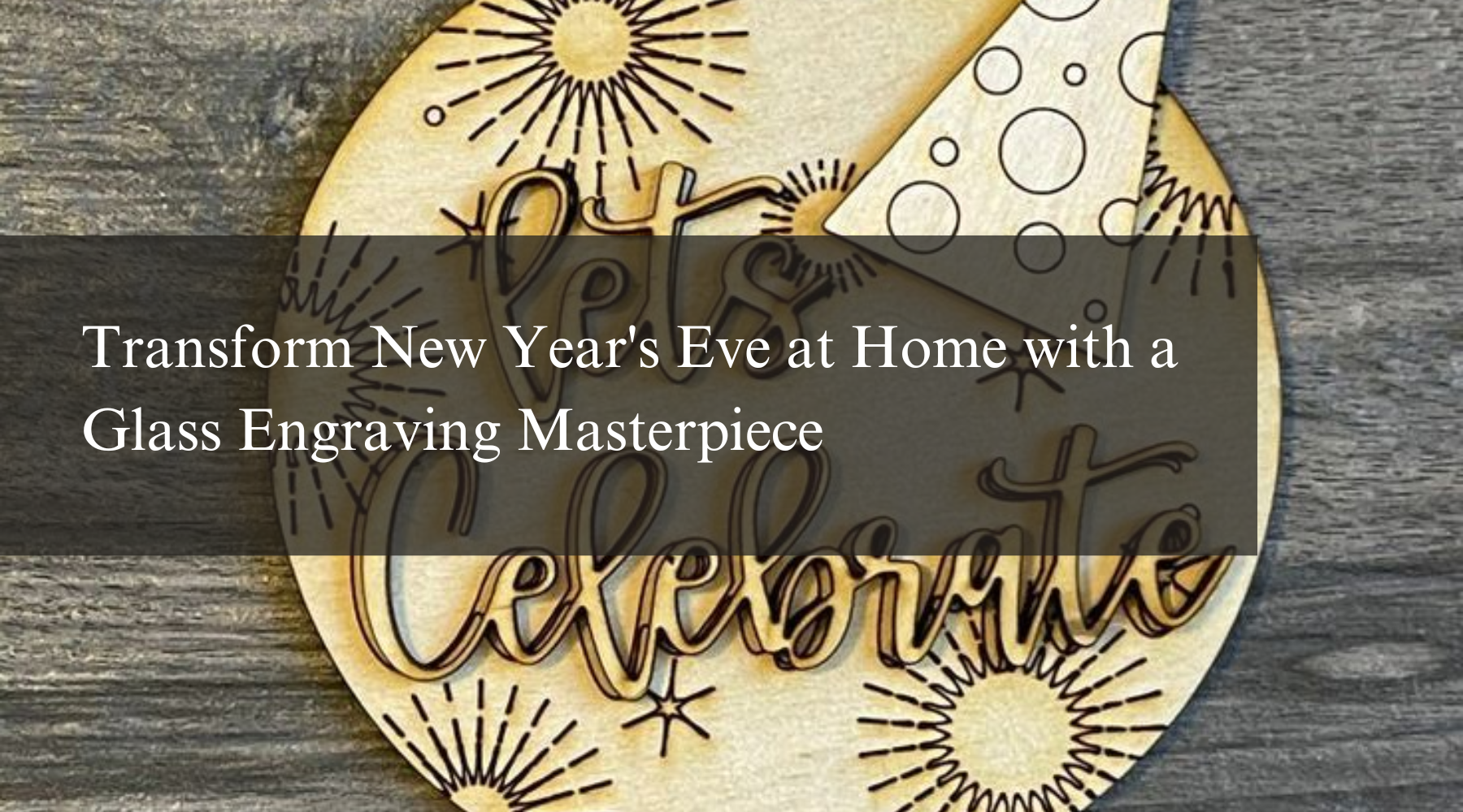 Transform New Year's Eve at Home with a Glass Engraving Masterpiece