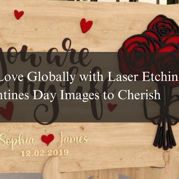 Capture Love Globally with Laser Etching and Valentines Day Images to Cherish