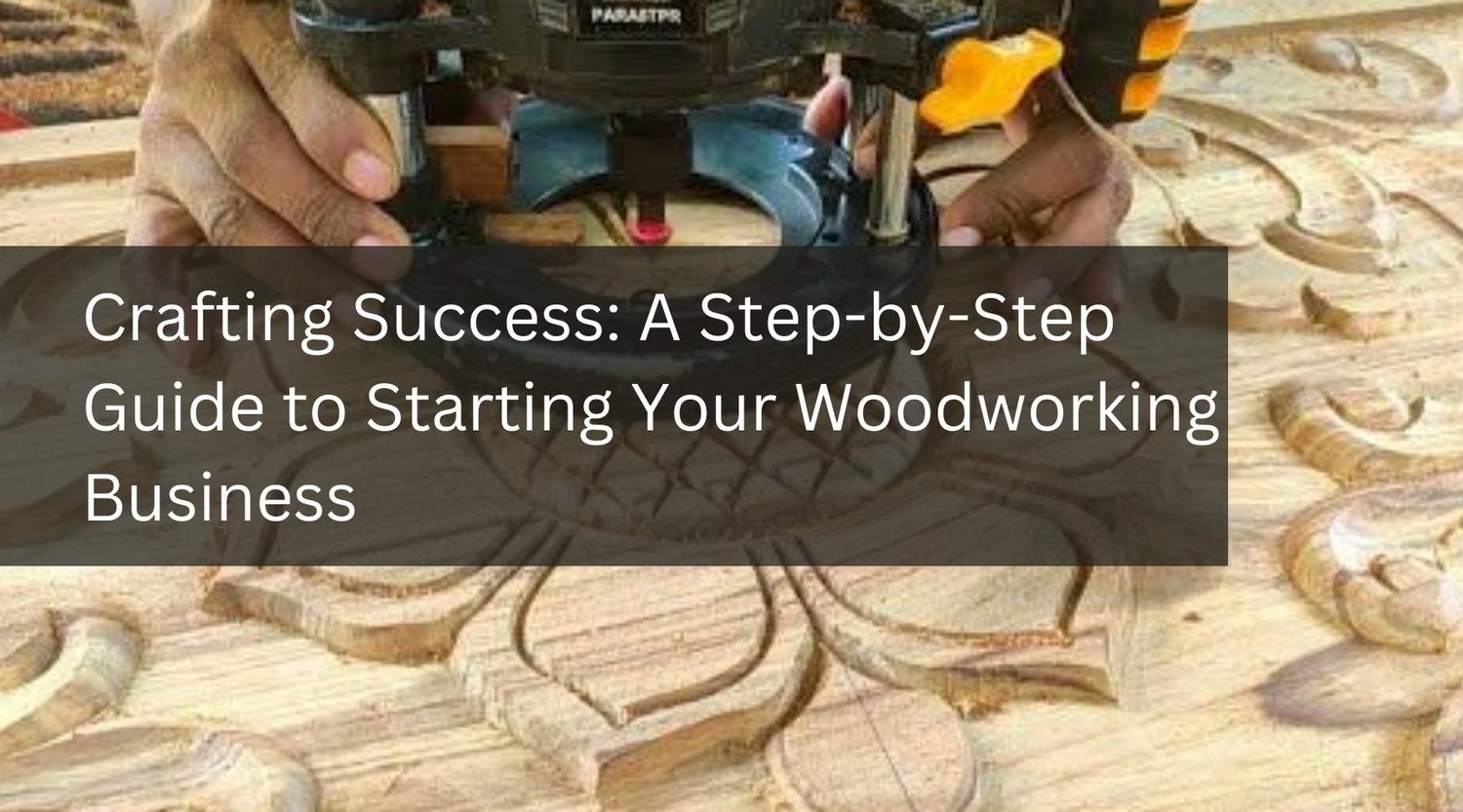 Crafting Success: A Step-by-Step Guide to Starting Your Woodworking Business
