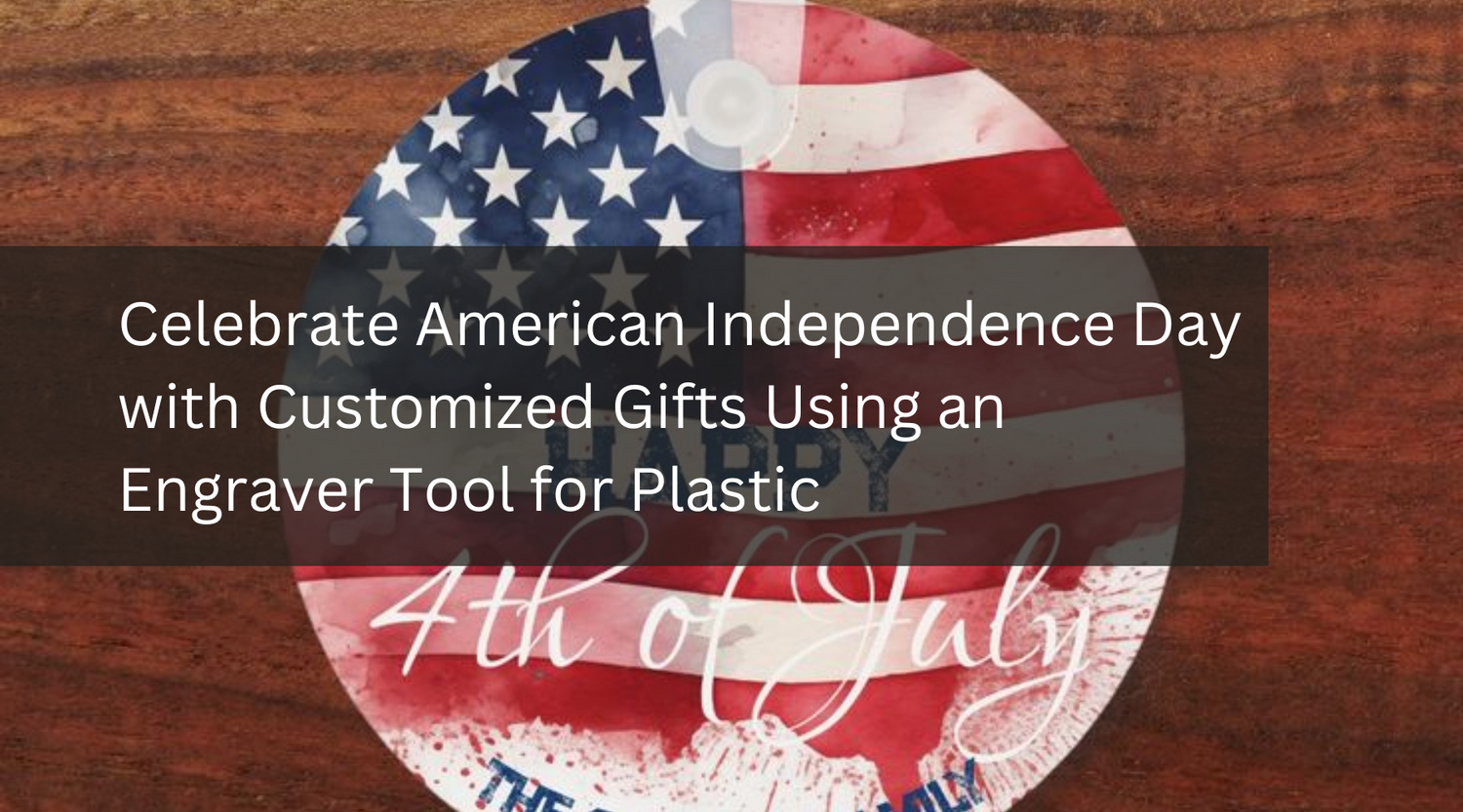 Celebrate American Independence Day with Customized Gifts Using an Engraver Tool for Plastic