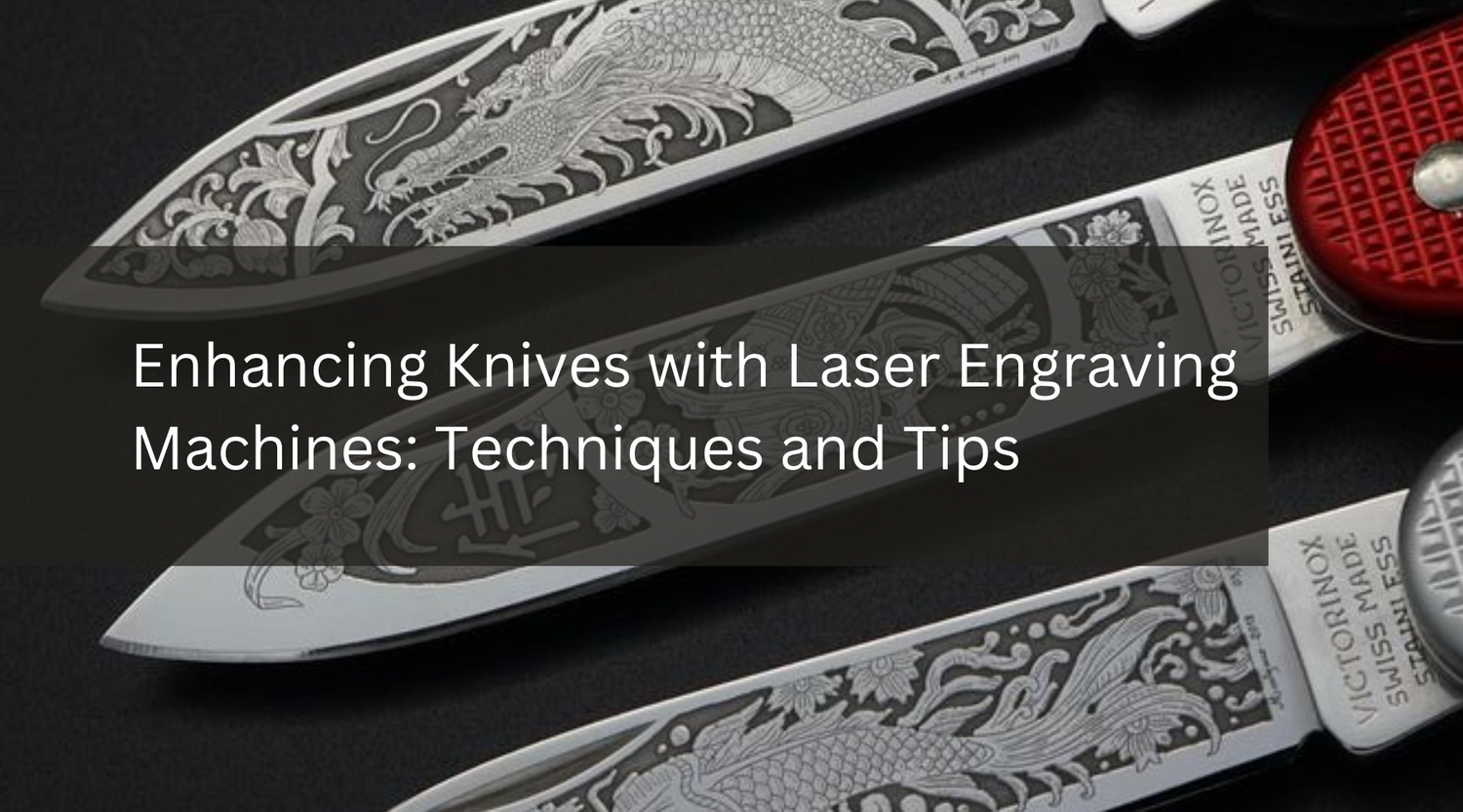 Enhancing Knives with Laser Engraving Machines: Techniques and Tips
