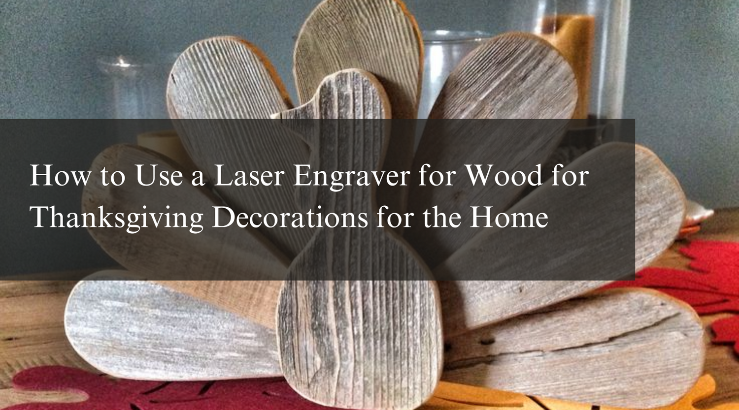 How to Use a Laser Engraver for Wood for Thanksgiving Decorations for the Home