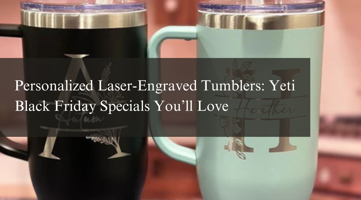 Personalized Laser-Engraved Tumblers: Yeti Black Friday Specials You’ll Love