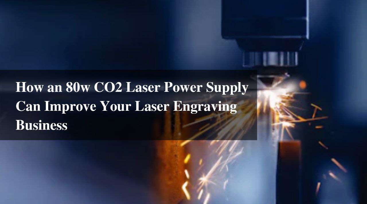 How an 80w CO2 Laser Power Supply Can Improve Your Laser Engraving Business