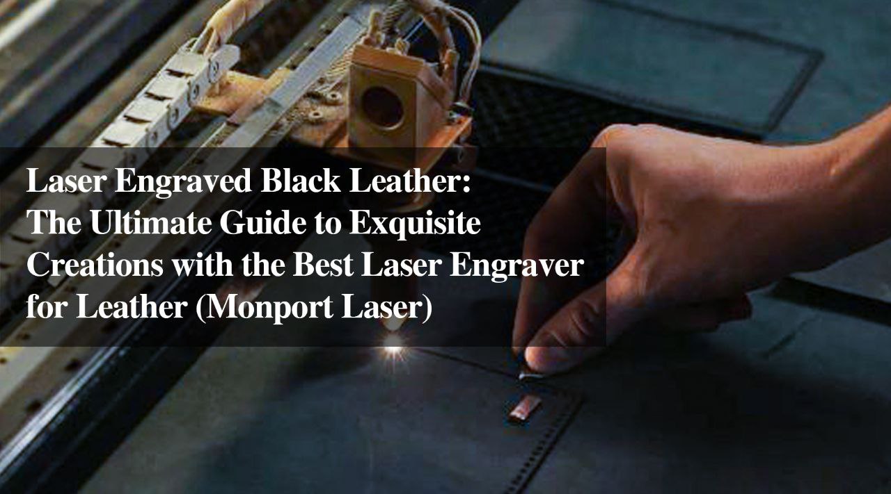 Laser Engraved Black Leather: The Ultimate Guide to Exquisite Creations with the Best Laser Engraver for Leather (Monport Laser)
