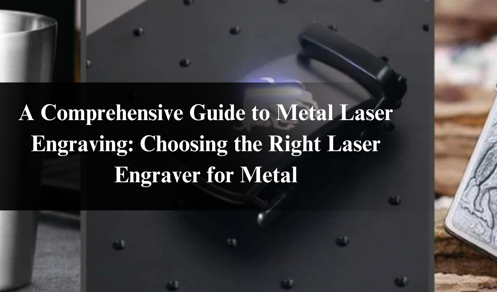 A Comprehensive Guide to Metal Laser Engraving: Choosing the Right Laser Engraver for Metal